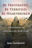 Be Frustrated, Be Terrified, Be Heartbroken: A Conversation on Achieving a Life Worth Living 099763460X Book Cover