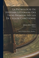 La Patrologie Ou Histoire Littéraire Des Trois Premiers Siècles De L'eglise Chrétienne: Oeuvre Posthume De J.-a. Moehler... 1019342528 Book Cover