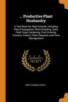 ... Productive Plant Husbandry: A Text-Book for High Schools, Including Plant Propagation, Plant Breeding, Soils, Field Crops Gardening, Fruit ... Insects, Plant Diseases and Farm Management 1016697139 Book Cover