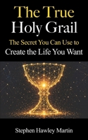 The True Holy Grail: The Secret You Can Use to Create the Life You Want 1794500715 Book Cover