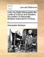 Unto the Right Honourable the Lords of Council and Session, the petition of Alexander Brebner merchant in Portsoy, ... 1170839258 Book Cover