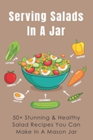 Serving Salads In A Jar: 50+ Stunning & Healthy Salad Recipes You Can Make In A Mason Jar: How Long Can You Keep Salad In Mason Jar B0971ZR59D Book Cover