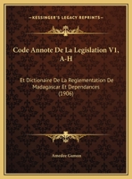 Code Annote De La Legislation V1, A-H: Et Dictionaire De La Reglementation De Madagascar Et Dependances (1906) 1168158397 Book Cover