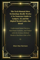 The Tech Manual: How Technology Really Works – A No-Nonsense Guide to Gadgets, AI, and the Digital World Under the Hood: Understand Smart Devices, ... the Science Behind Modern Machines Like a Pro B0FKZX5PTW Book Cover