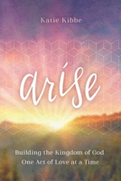 Arise: Building the Kingdom of God One Act of Love at a Time 1708134670 Book Cover