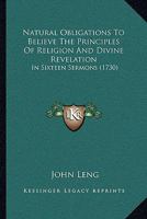 Natural Obligations To Believe The Principles Of Religion And Divine Revelation: In Sixteen Sermons 1164950843 Book Cover