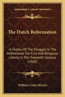 The Dutch Reformation: A History of the Struggle in the Netherlands for Civil and Religious Liberty in the Sixteenth Century 1167053869 Book Cover