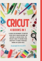 Cricut: 4 Books in 1: A Guide for Beginners to Master Your Cricut Maker Machine, Air Explore 2 & Design Space. The Project Ideas to Inspire Your ... in a quick way 1801383642 Book Cover