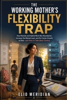 The Working Mother’s Flexibility Trap: How Remote and Hybrid Work Blur Boundaries, Increase the Mental Load, and Put Career Growth at Risk—and How to Take Back Control B0HBZGR27Z Book Cover