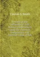 A Study of the Influence of Cold Storage Temperatures Upon the Chemical Composition and Nutritive Value of Fish 1113306300 Book Cover
