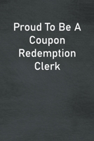 Proud To Be A Coupon Redemption Clerk: Lined Notebook For Men, Women And Co Workers 1673836356 Book Cover