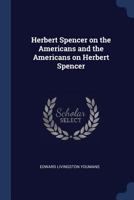 Herbert Spencer on the Americans and the Americans on Herbert Spencer. Being a full report of his interview, and of the proceedings of the farewell banquest of Nov. 11, 1882 1018231714 Book Cover
