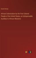 African Colonization by the Free Colored People of the United States, an Indispensable Auxiliary to African Missions 3368902695 Book Cover