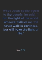 John 8: 12 Notebook: When Jesus spoke again to the people, he said, I am the light of the world. Whoever follows me will never walk in darkness, but will have the ligh: John 8:12 Notebook, Bible Verse 1677029803 Book Cover