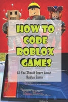 How To Code Roblox Games: All You Should Learn About Roblox Game: Learn How To Script B08XTHYW4N Book Cover