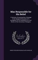 Man Responsible for His Belief: 2 Sermons, Occasioned by a Passage in the Inaugural Discourse of H. Brougham On His Installation As Lord Rector of the University of Glasgow,. 1340745666 Book Cover