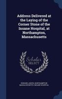 Address Delivered at the Laying of the Corner Stone of the Insane Hospital, at Northampton, Massachusetts 1149669535 Book Cover