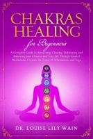 Chakra Healing For Beginners: A Complete Guide to Awakening, Clearing, Unblocking and Balancing your Chakras and Your Life Through Guided meditations, Crystals, the Power of Affirmations and Yoga 1675029660 Book Cover