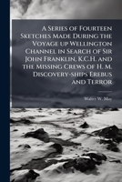 A series of fourteen sketches made during the voyage up Wellington Channel in search of Sir John Franklin, K.C.H. and the missing crews of H. M. ... together witha short account of each drawing 1175549339 Book Cover
