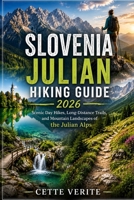 SLOVENIA JULIAN HIKING GUIDE 2026: SCENIC DAY HIKES, LONG-DISTANCE TRAILS, AND MOUNTAIN LANDSCAPES OF THE JULIAN ALPS B0H45H7RD4 Book Cover