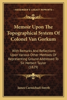 Memoir Upon The Topographical System Of Colonel Van Gorkum: With Remarks And Reflections Upon Various Other Methods Of Representing Ground Addressed To Sir Herbert Taylor (1829) 1104191180 Book Cover