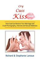 Cry, Cuss, Kiss: How God Can Restore Your Marriage and Crush Pornography, Internet and Sexual Addiction 1452858381 Book Cover