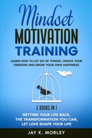 MINDSET MOTIVATION TRAINING: Learn How to Let Go of Things, Create Your Freedom and Grow Your Happiness: 3 Books in 1: Getting Your Life Back, The Transformation You Can, Let Love Shape Your Life B08L41B81L Book Cover