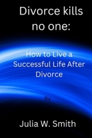 Divorce kills no one: How to Live a Successful Life After Divorce B0BLN5TCPC Book Cover