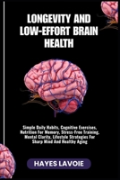 LONGEVITY AND LOW-EFFORT BRAIN HEALTH: Simple Daily Habits, Cognitive Exercises, Nutrition For Memory, Stress-Free Training, Mental Clarity, Lifestyle Strategies For Sharp Mind And Healthy Aging B0FRMD5CHR Book Cover