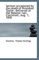 Sermon Occasioned by the Death of President Taylor: Delivered at the Masonic Hall, Cincinnati, Aug; 1, 1850 (Classic Reprint) 1113357509 Book Cover