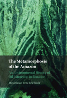 The Metamorphosis of the Amazon: An Environmental History of Oil Extraction in Ecuador 1009343092 Book Cover