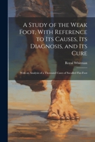 A Study of the Weak Foot, With Reference to Its Causes, Its Diagnosis, and Its Cure: With an Analysis of a Thousand Cases of Socalled Flat-Foot 1022728695 Book Cover
