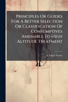 Principles Or Guides For A Better Selection Or Classification Of Consumptives Amenable To High Altitude Treatment 1248804791 Book Cover