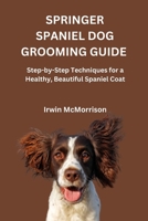 SPRINGER SPANIEL DOG GROOMING GUIDE: Step-by-Step Techniques for a Healthy, Beautiful Spaniel Coat B0H1N78DZ2 Book Cover