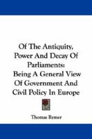 Of The Antiquity, Power And Decay Of Parliaments: Being A General View Of Government And Civil Policy In Europe 1015030491 Book Cover