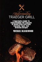 Understanding Traeger Grill: A Superlative Guide To Understanding The Concepts Of Wood Pellet Grill With Flavorful, Tasty, And Delicious Recipes 1801410119 Book Cover