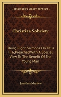 Christian Sobriety: Being Eight Sermons On Titus II. 6, Preached With A Special View To The Benefit Of The Young Man 0548315051 Book Cover