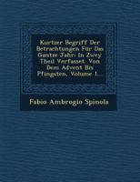 Kurtzer Begriff Der Betrachtungen F�r Das Gantze Jahr: In Zwey Theil Verfasset. Von Dem Advent Bis Pfingsten, Volume 1... 1249782872 Book Cover