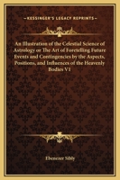 An Illustration of the Celestial Science of Astrology or The Art of Foretelling Future Events and Contingencies by the Aspects, Positions, and Influences of the Heavenly Bodies V1 1162632356 Book Cover