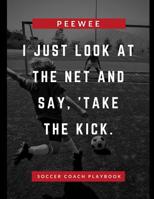 I Just Look At The Net And Say Take The Kick Pee Wee Soccer Coach Playbook: Put Together That Winning and Competitive Combination. Diagram Winning Plays Fill In Pages, Planning, Strategy and Skills fo 1075561159 Book Cover