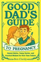 Good Dad's Guide To Pregnancy: Honest Advice, Funny Stories, and Practical Wisdom for First-Time Fathers 1964504236 Book Cover