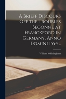 A Brieff Discours off the Troubles Begonne at Franckford in Germany Anno Domini 1554 Abowte the Booke off off common prayer and Ceremonies 1014505763 Book Cover