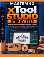 Mastering xTool Studio Step by Step: A Beginner-to-Advanced Illustrated Guide to Laser Design, Engraving, Cutting, Material Settings, Machine Control, and Projects B0HK85YLGQ Book Cover