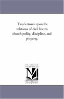 Two lectures upon the relations of civil law to church polity, discipline, and property. 142551085X Book Cover