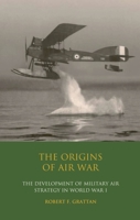 The Origins of Air War: Development of Military Air Strategy in World War I (International Library of War Studies) 1350171328 Book Cover