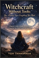 Witchcraft Without Tools: You Already Have Everything You Need: A Beginner’s Guide to Simple, Powerful Magic Using Only Your Mind, Energy, and Intention B0GTXL698M Book Cover