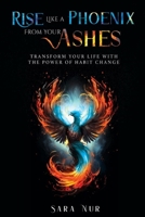 Rise Like A Phoenix From Your Ashes: Transform Your Life With The Power Of Habit Change B0CHD9Y4WQ Book Cover