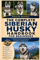 THE COMPLETE SIBERIAN HUSKY HANDBOOK FOR BEGINNERS: A Comprehensive Guide to Raising, Training, Feeding, Grooming, and Caring for Your Happy and Healthy Husky. B0H6KQRSF4 Book Cover