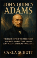 John Quincy Adams: The Fight Beyond the Presidency: Courage, Conviction, and the Long War for America’s Conscience B0FB9CFBMM Book Cover
