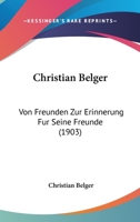 Christian Belger: Von Freunden Zur Erinnerung Fur Seine Freunde (1903) 1166014053 Book Cover